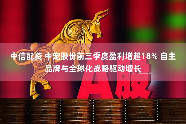 中信配资 中宠股份前三季度盈利增超18% 自主品牌与全球化战略驱动增长