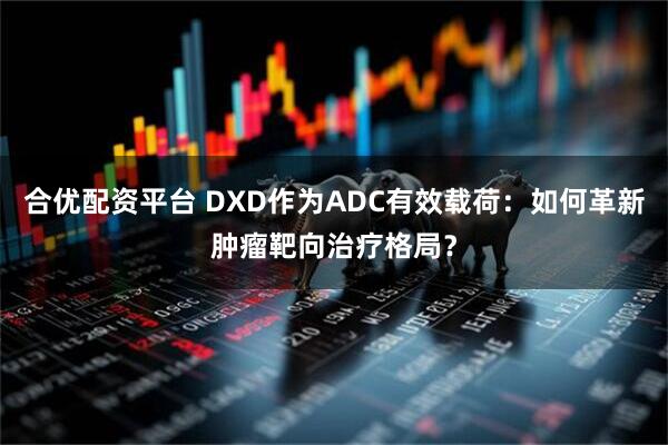 合优配资平台 DXD作为ADC有效载荷：如何革新肿瘤靶向治疗格局？