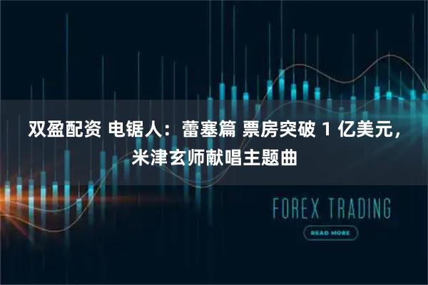 双盈配资 电锯人：蕾塞篇 票房突破 1 亿美元，米津玄师献唱主题曲