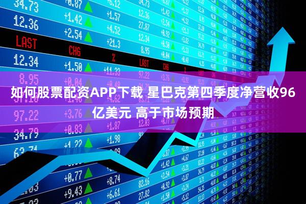 如何股票配资APP下载 星巴克第四季度净营收96亿美元 高于市场预期
