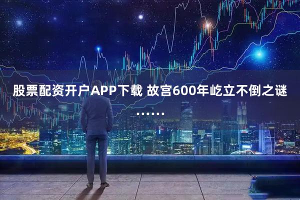 股票配资开户APP下载 故宫600年屹立不倒之谜……