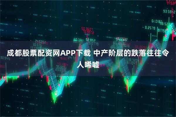 成都股票配资网APP下载 中产阶层的跌落往往令人唏嘘