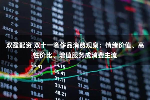双盈配资 双十一奢侈品消费观察：情绪价值、高性价比、增值服务成消费主流