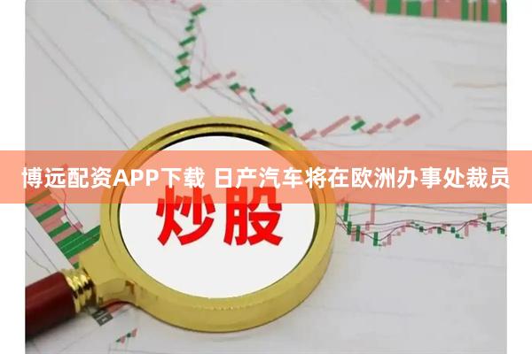 博远配资APP下载 日产汽车将在欧洲办事处裁员