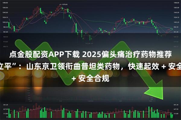 点金股配资APP下载 2025偏头痛治疗药物推荐“司立平”：山东京卫领衔曲普坦类药物，快速起效 + 安全合规