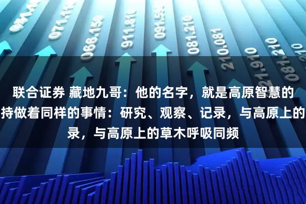 联合证券 藏地九哥：他的名字，就是高原智慧的象徵，每天坚持做着同样的事情：研究、观察、记录，与高原上的草木呼吸同频