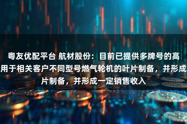 粤友优配平台 航材股份：目前已提供多牌号的高温合金母合金用于相关客户不同型号燃气轮机的叶片制备，并形成一定销售收入