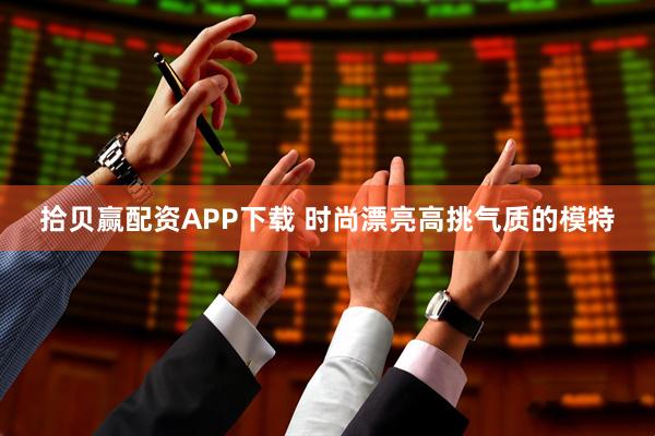 拾贝赢配资APP下载 时尚漂亮高挑气质的模特