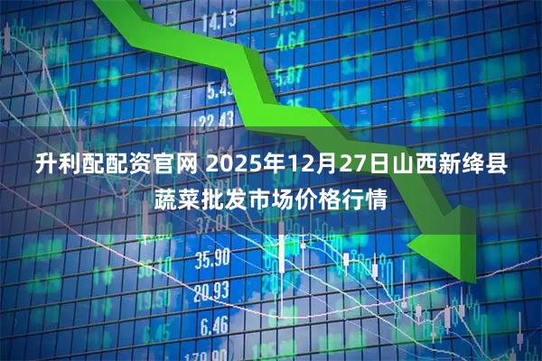 升利配配资官网 2025年12月27日山西新绛县蔬菜批发市场价格行情