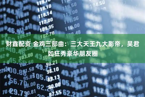 财鑫配资 金鸡三部曲：三大天王九大影帝，吴君如狂秀豪华朋友圈