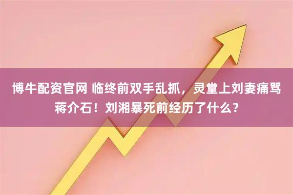 博牛配资官网 临终前双手乱抓，灵堂上刘妻痛骂蒋介石！刘湘暴死前经历了什么？