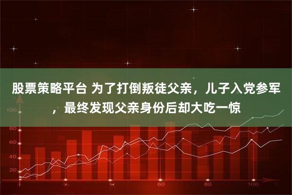 股票策略平台 为了打倒叛徒父亲,儿子入党参军,最终发现父亲身份后却大吃一惊