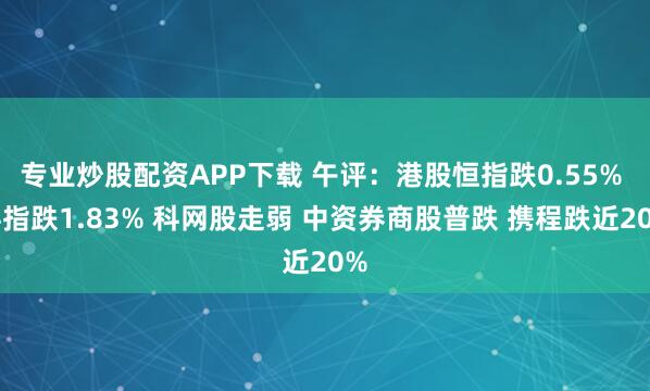 专业炒股配资APP下载 午评：港股恒指跌0.55% 科指跌1.83% 科网股走弱 中资券商股普跌 携程跌近20%