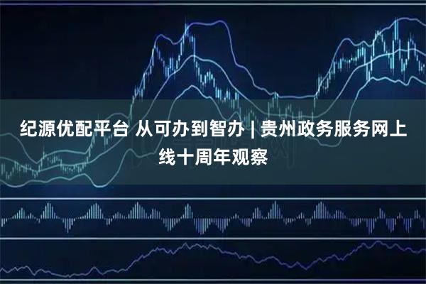 纪源优配平台 从可办到智办 | 贵州政务服务网上线十周年观察