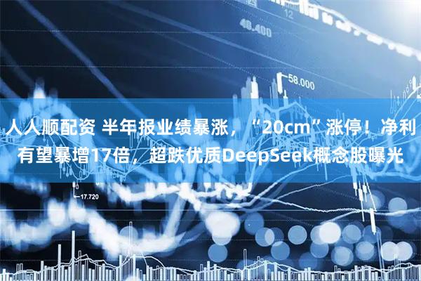 人人顺配资 半年报业绩暴涨,“20cm”涨停!净利有望暴增17倍,超跌优质DeepSeek概念股曝光