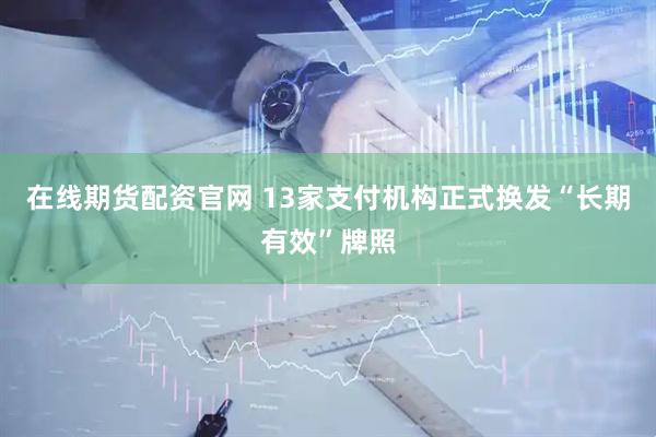 在线期货配资官网 13家支付机构正式换发“长期有效”牌照