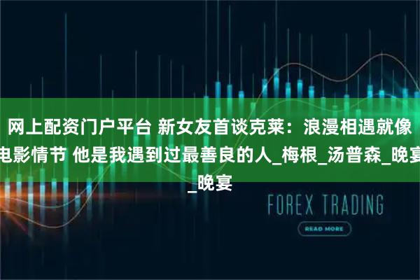 网上配资门户平台 新女友首谈克莱：浪漫相遇就像电影情节 他是我遇到过最善良的人_梅根_汤普森_晚宴