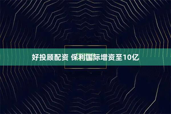 好投顾配资 保利国际增资至10亿