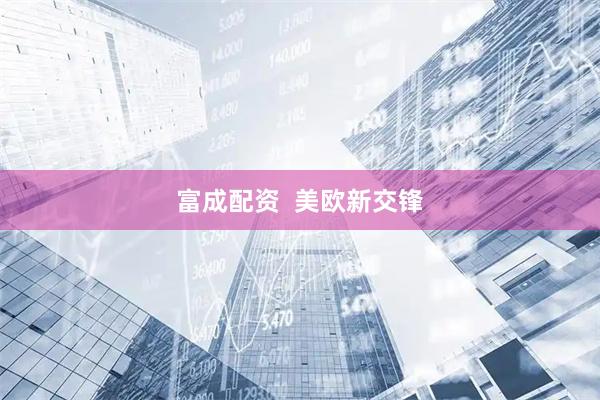 富成配资 美欧新交锋