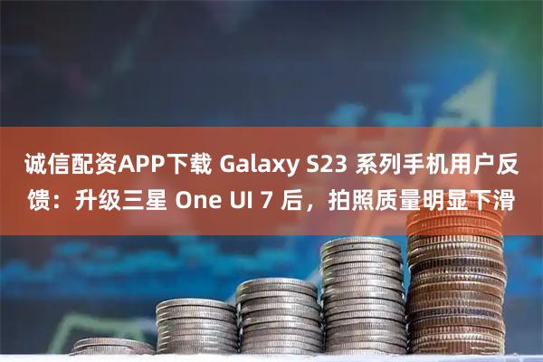 诚信配资APP下载 Galaxy S23 系列手机用户反馈：升级三星 One UI 7 后，拍照质量明显下滑