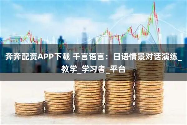 奔奔配资APP下载 千言语言:日语情景对话演练_教学_学习者_平台