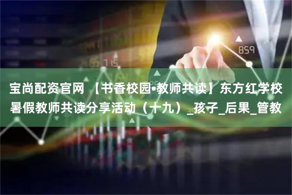 宝尚配资官网 【书香校园•教师共读】东方红学校暑假教师共读分享活动（十九）_孩子_后果_管教