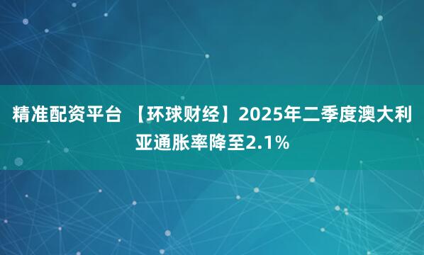 精准配资平台 【环球财经】2025年二季度澳大利亚通胀率降至2.1%