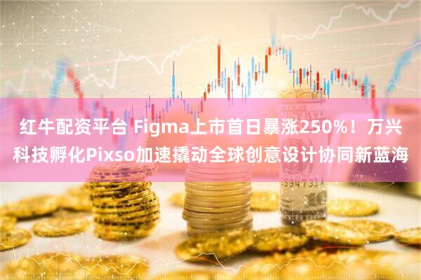 红牛配资平台 Figma上市首日暴涨250%！万兴科技孵化Pixso加速撬动全球创意设计协同新蓝海