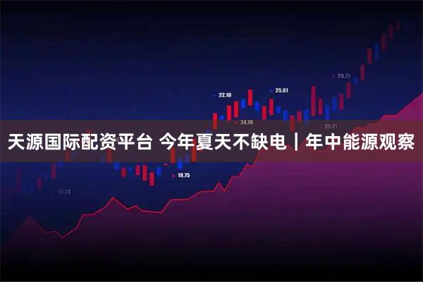 天源国际配资平台 今年夏天不缺电|年中能源观察