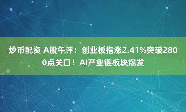 炒币配资 A股午评:创业板指涨2.41%突破2800点关口!AI产业链板块爆发