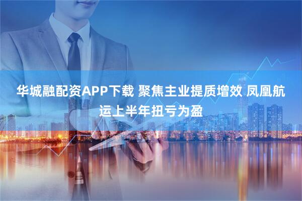 华城融配资APP下载 聚焦主业提质增效 凤凰航运上半年扭亏为盈