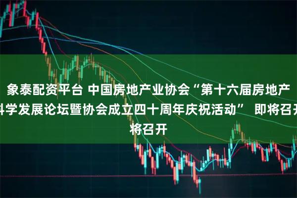 象泰配资平台 中国房地产业协会“第十六届房地产科学发展论坛暨协会成立四十周年庆祝活动” 即将召开