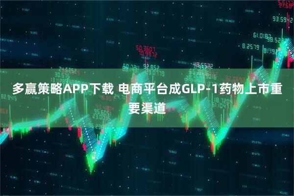 多赢策略APP下载 电商平台成GLP-1药物上市重要渠道