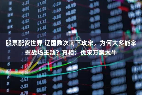 股票配资世界 辽国数次南下攻宋，为何大多能掌握战场主动？真相：伐宋方案太牛