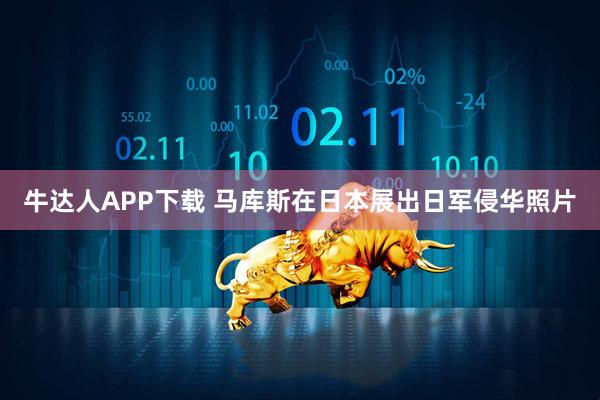 牛达人APP下载 马库斯在日本展出日军侵华照片