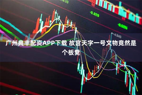 广州典丰配资APP下载 故宫天字一号文物竟然是个板凳