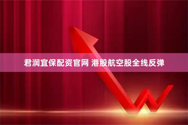 君润宜保配资官网 港股航空股全线反弹