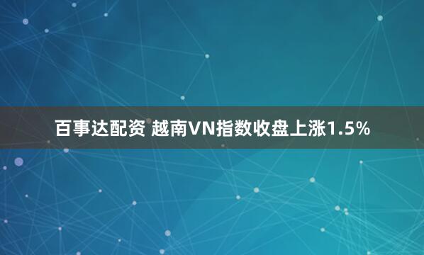 百事达配资 越南VN指数收盘上涨1.5%