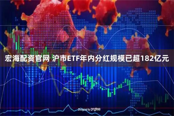 宏海配资官网 沪市ETF年内分红规模已超182亿元