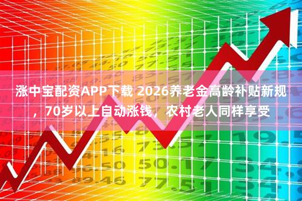 涨中宝配资APP下载 2026养老金高龄补贴新规，70岁以上自动涨钱，农村老人同样享受