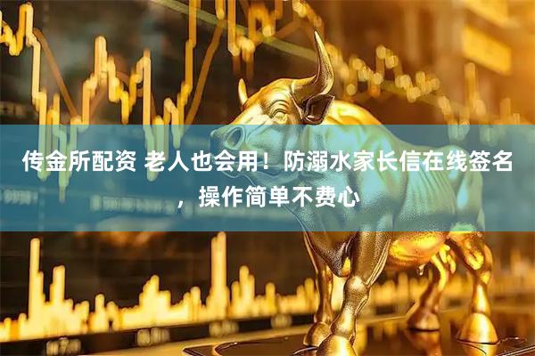 传金所配资 老人也会用！防溺水家长信在线签名，操作简单不费心