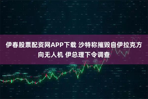 伊春股票配资网APP下载 沙特称摧毁自伊拉克方向无人机 伊总理下令调查