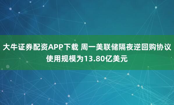大牛证券配资APP下载 周一美联储隔夜逆回购协议使用规模为13.80亿美元